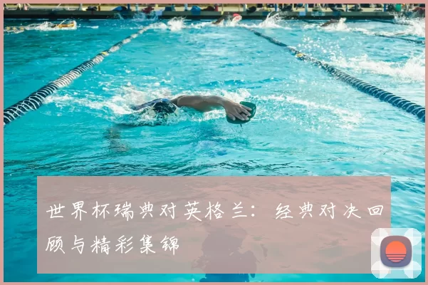 世界杯瑞典对英格兰:经典对决回顾与精彩集锦