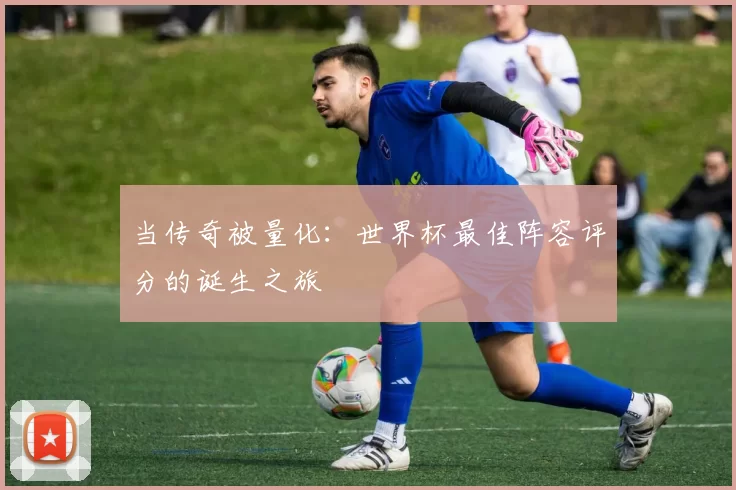 当传奇被量化：世界杯最佳阵容评分的诞生之旅