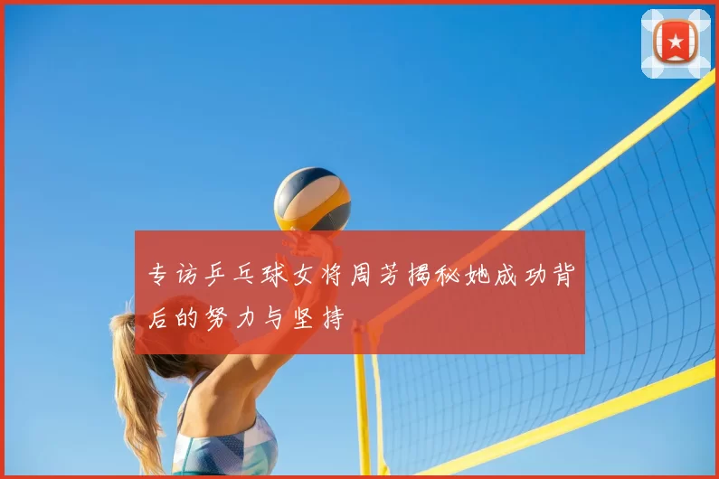 专访乒乓球女将周芳揭秘她成功背后的努力与坚持