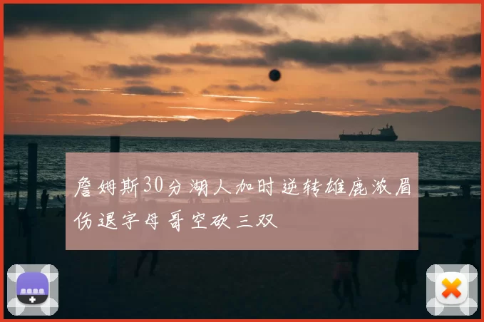 詹姆斯30分湖人加时逆转雄鹿浓眉伤退字母哥空砍三双