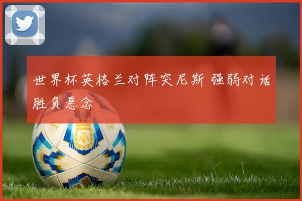 世界杯英格兰对阵突尼斯 强弱对话胜负悬念