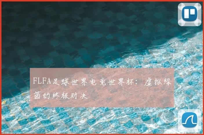 FLFA足球世界电竞世界杯:虚拟绿茵的终极对决