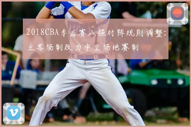 2018CBA季后赛八强对阵规则调整:主客场制改为中立场地赛制