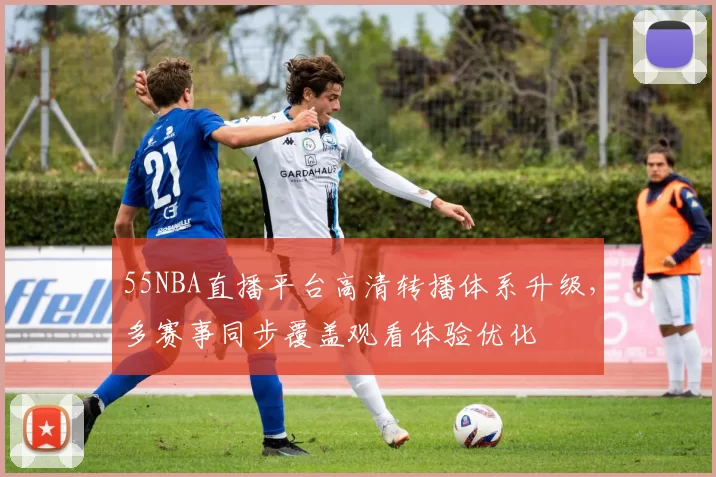55NBA直播平台高清转播体系升级，多赛事同步覆盖观看体验优化